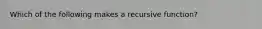 Which of the following makes a recursive function?