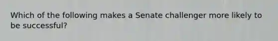 Which of the following makes a Senate challenger more likely to be successful?