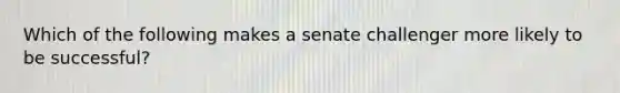 Which of the following makes a senate challenger more likely to be successful?