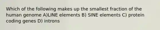 Which of the following makes up the smallest fraction of the human genome A)LINE elements B) SINE elements C) protein coding genes D) introns