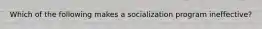 Which of the following makes a socialization program ineffective?