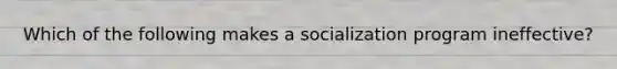 Which of the following makes a socialization program ineffective?