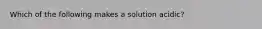 Which of the following makes a solution acidic?