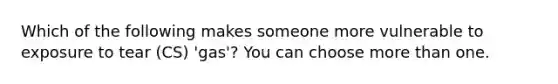 Which of the following makes someone more vulnerable to exposure to tear (CS) 'gas'? You can choose more than one.