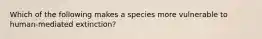 Which of the following makes a species more vulnerable to human-mediated extinction?