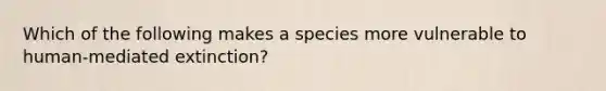 Which of the following makes a species more vulnerable to human-mediated extinction?