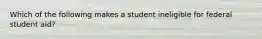 Which of the following makes a student ineligible for federal student aid?