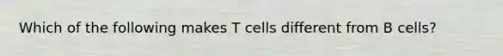 Which of the following makes T cells different from B cells?