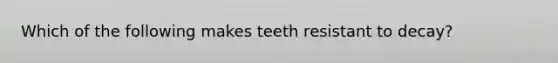 Which of the following makes teeth resistant to decay?