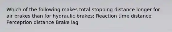 Which of the following makes total stopping distance longer for air brakes than for hydraulic brakes: Reaction time distance Perception distance Brake lag