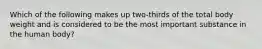 Which of the following makes up two-thirds of the total body weight and is considered to be the most important substance in the human body?