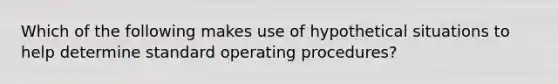 Which of the following makes use of hypothetical situations to help determine standard operating procedures?