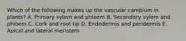 Which of the following makes up the vascular cambium in plants? A. Primary xylem and phloem B. Secondary xylem and phloem C. Cork and root tip D. Endodermis and peridermis E. Apical and lateral meristem