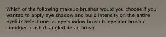 Which of the following makeup brushes would you choose if you wanted to apply eye shadow and build intensity on the entire eyelid? Select one: a. eye shadow brush b. eyeliner brush c. smudger brush d. angled detail brush