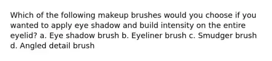 Which of the following makeup brushes would you choose if you wanted to apply eye shadow and build intensity on the entire eyelid? a. Eye shadow brush b. Eyeliner brush c. Smudger brush d. Angled detail brush