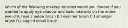 Which of the following makeup brushes would you choose if you wanted to apply eye shadow and build intensity on the entire eyelid A.) eye shadow brush B.) eyeliner brush C.) smudger brush D.) angled detail brush