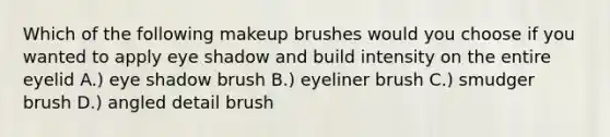 Which of the following makeup brushes would you choose if you wanted to apply eye shadow and build intensity on the entire eyelid A.) eye shadow brush B.) eyeliner brush C.) smudger brush D.) angled detail brush