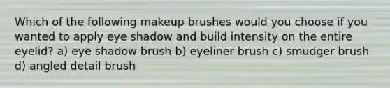 Which of the following makeup brushes would you choose if you wanted to apply eye shadow and build intensity on the entire eyelid? a) eye shadow brush b) eyeliner brush c) smudger brush d) angled detail brush