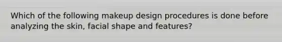 Which of the following makeup design procedures is done before analyzing the skin, facial shape and features?