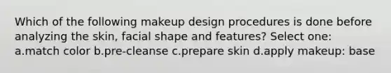 Which of the following makeup design procedures is done before analyzing the skin, facial shape and features? Select one: a.match color b.pre-cleanse c.prepare skin d.apply makeup: base