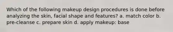 Which of the following makeup design procedures is done before analyzing the skin, facial shape and features? a. match color b. pre-cleanse c. prepare skin d. apply makeup: base