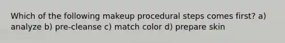 Which of the following makeup procedural steps comes first? a) analyze b) pre-cleanse c) match color d) prepare skin