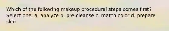 Which of the following makeup procedural steps comes first? Select one: a. analyze b. pre-cleanse c. match color d. prepare skin