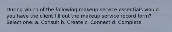 During which of the following makeup service essentials would you have the client fill out the makeup service record form? Select one: a. Consult b. Create c. Connect d. Complete