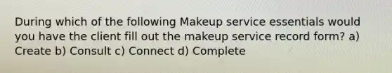 During which of the following Makeup service essentials would you have the client fill out the makeup service record form? a) Create b) Consult c) Connect d) Complete