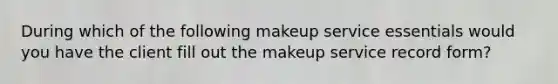 During which of the following makeup service essentials would you have the client fill out the makeup service record form?