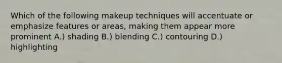 Which of the following makeup techniques will accentuate or emphasize features or areas, making them appear more prominent A.) shading B.) blending C.) contouring D.) highlighting