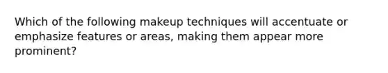 Which of the following makeup techniques will accentuate or emphasize features or areas, making them appear more prominent?