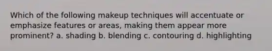 Which of the following makeup techniques will accentuate or emphasize features or areas, making them appear more prominent? a. shading b. blending c. contouring d. highlighting