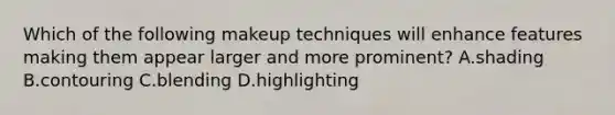 Which of the following makeup techniques will enhance features making them appear larger and more prominent? A.shading B.contouring C.blending D.highlighting