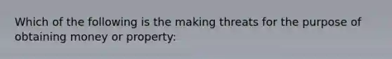 Which of the following is the making threats for the purpose of obtaining money or property: