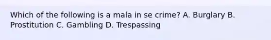 Which of the following is a mala in se crime? A. Burglary B. Prostitution C. Gambling D. Trespassing