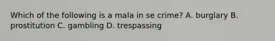 Which of the following is a mala in se crime? A. burglary B. prostitution C. gambling D. trespassing