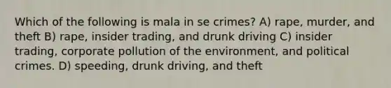 Which of the following is mala in se crimes? A) rape, murder, and theft B) rape, insider trading, and drunk driving C) insider trading, corporate pollution of the environment, and political crimes. D) speeding, drunk driving, and theft