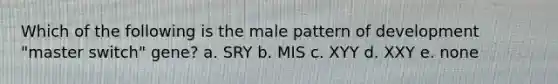 Which of the following is the male pattern of development "master switch" gene? a. SRY b. MIS c. XYY d. XXY e. none