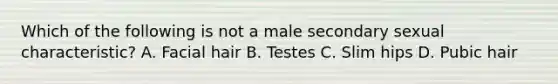 Which of the following is not a male secondary sexual characteristic? A. Facial hair B. Testes C. Slim hips D. Pubic hair