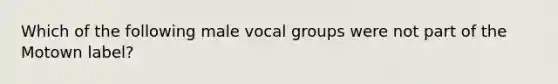 Which of the following male vocal groups were not part of the Motown label?