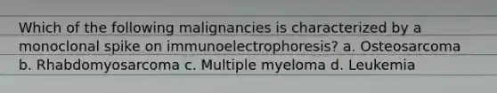 Which of the following malignancies is characterized by a monoclonal spike on immunoelectrophoresis? a. Osteosarcoma b. Rhabdomyosarcoma c. Multiple myeloma d. Leukemia