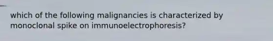 which of the following malignancies is characterized by monoclonal spike on immunoelectrophoresis?