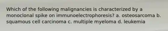 Which of the following malignancies is characterized by a monoclonal spike on immunoelectrophoresis? a. osteosarcoma b. squamous cell carcinoma c. multiple myeloma d. leukemia