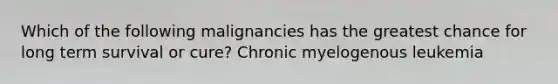 Which of the following malignancies has the greatest chance for long term survival or cure? Chronic myelogenous leukemia