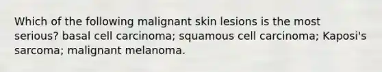 Which of the following malignant skin lesions is the most serious? basal cell carcinoma; squamous cell carcinoma; Kaposi's sarcoma; malignant melanoma.