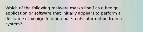 Which of the following malware masks itself as a benign application or software that initially appears to perform a desirable or benign function but steals information from a system?