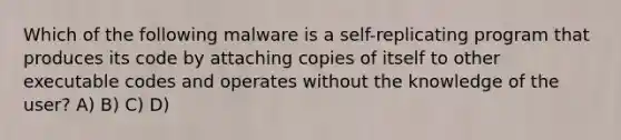 Which of the following malware is a self-replicating program that produces its code by attaching copies of itself to other executable codes and operates without the knowledge of the user? A) B) C) D)