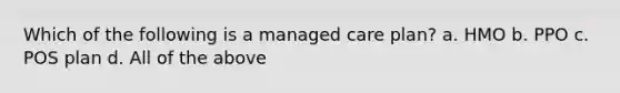 Which of the following is a managed care plan? a. HMO b. PPO c. POS plan d. All of the above
