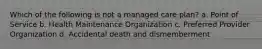 Which of the following is not a managed care plan? a. Point of Service b. Health Maintenance Organization c. Preferred Provider Organization d. Accidental death and dismemberment